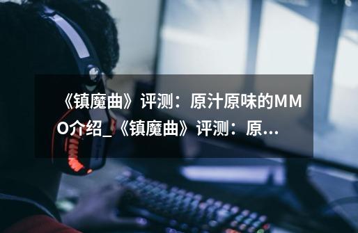 《镇魔曲》评测:原汁原味的MMO介绍_《镇魔曲》评测:原汁原味的MMO是什么-第1张-游戏信息-龙启网