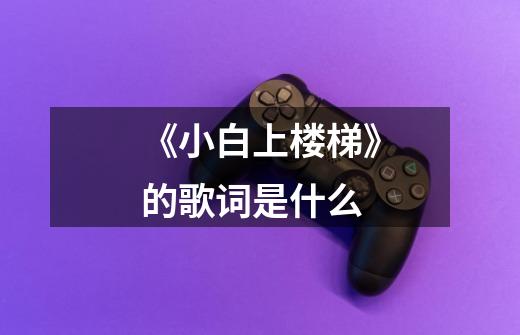 《小白上楼梯》的歌词是什么-第1张-游戏信息-龙启网
