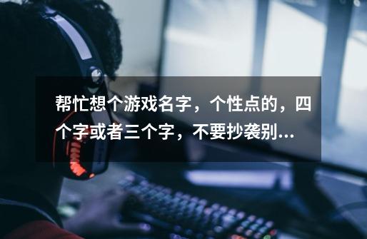 帮忙想个游戏名字，个性点的，四个字或者三个字，不要抄袭别人的，类型犀利猥琐可以让人看了会记住的名字-第1张-游戏信息-龙启网