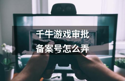 千牛游戏审批备案号怎么弄-第1张-游戏信息-龙启网