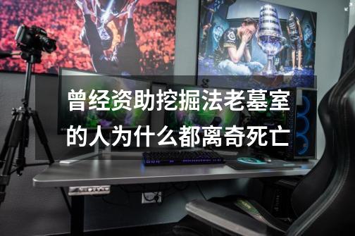 曾经资助挖掘法老墓室的人为什么都离奇死亡-第1张-游戏信息-龙启网