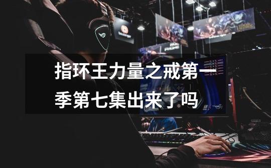 指环王力量之戒第一季第七集出来了吗-第1张-游戏信息-龙启网