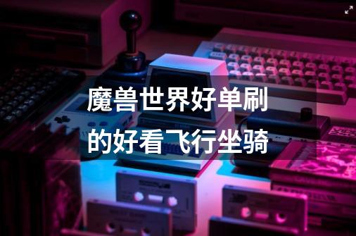 魔兽世界好单刷的好看飞行坐骑-第1张-游戏信息-龙启网