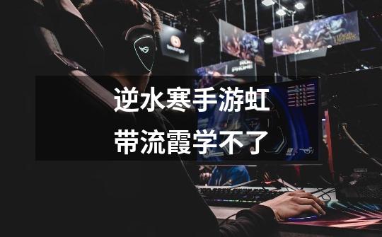 逆水寒手游虹带流霞学不了-第1张-游戏信息-龙启网