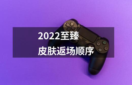 2022至臻皮肤返场顺序-第1张-游戏信息-龙启网