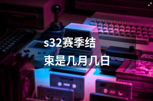 s32赛季结束是几月几日-第1张-游戏信息-龙启网