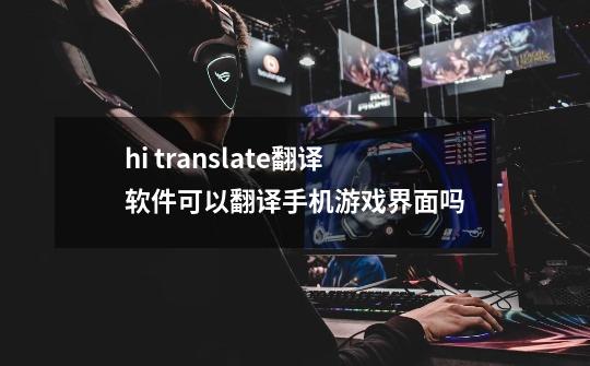 hi translate翻译软件可以翻译手机游戏界面吗-第1张-游戏信息-龙启网