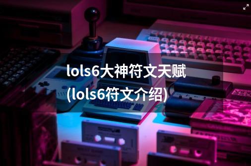 lols6大神符文天赋(lols6符文介绍)-第1张-游戏信息-龙启网