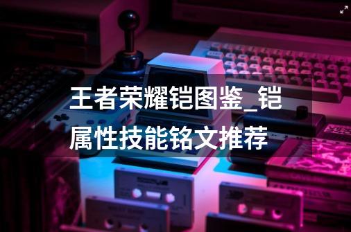 王者荣耀铠图鉴_铠属性技能铭文推荐-第1张-游戏信息-龙启网