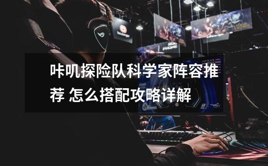 咔叽探险队科学家阵容推荐 怎么搭配攻略详解-第1张-游戏信息-龙启网