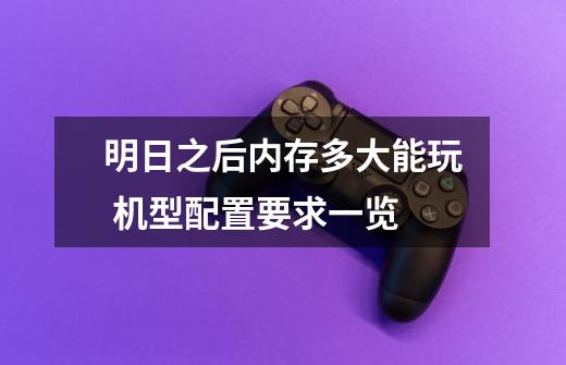 明日之后内存多大能玩 机型配置要求一览-第1张-游戏信息-龙启网