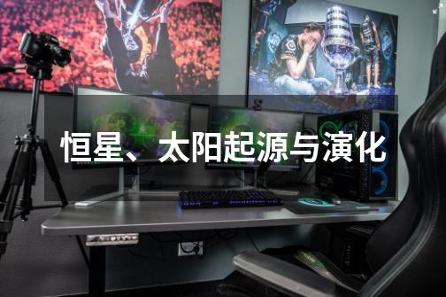 恒星、太阳起源与演化-第1张-游戏信息-龙启网