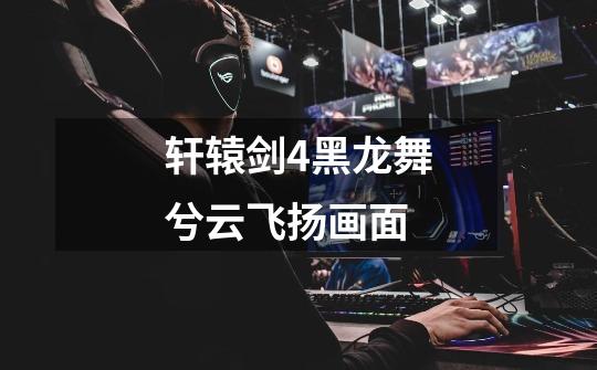 轩辕剑4黑龙舞兮云飞扬画面-第1张-游戏信息-龙启网