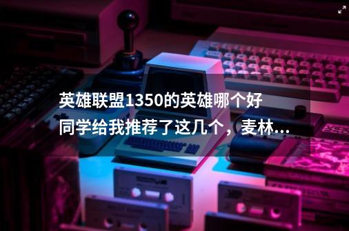 英雄联盟1350的英雄哪个好 同学给我推荐了这几个，麦林炮手，熔岩，炼金师，稻草人，请问这几个哪个-第1张-游戏信息-龙启网