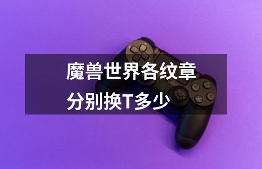 魔兽世界各纹章分别换T多少-第1张-游戏信息-龙启网