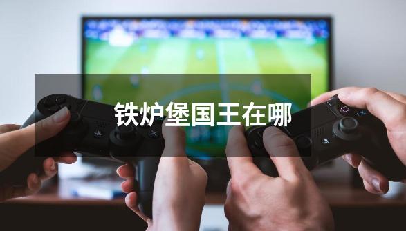 铁炉堡国王在哪-第1张-游戏信息-龙启网
