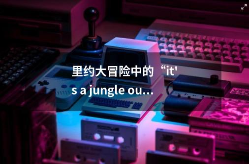 里约大冒险中的“it's a jungle out here ”歌词翻译中文-第1张-游戏信息-龙启网