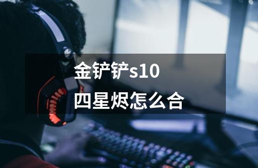 金铲铲s10四星烬怎么合-第1张-游戏信息-龙启网