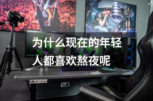 为什么现在的年轻人都喜欢熬夜呢-第1张-游戏信息-龙启网