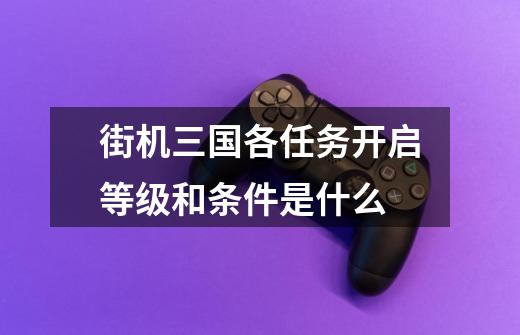 街机三国各任务开启等级和条件是什么-第1张-游戏信息-龙启网