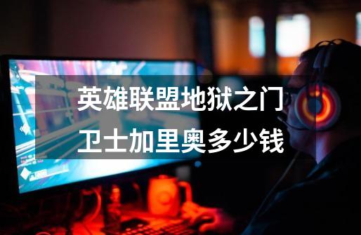 英雄联盟地狱之门卫士加里奥多少钱-第1张-游戏信息-龙启网
