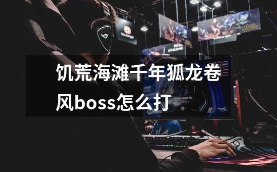 饥荒海滩千年狐龙卷风boss怎么打-第1张-游戏信息-龙启网
