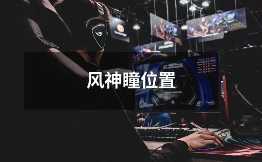 风神瞳位置-第1张-游戏信息-龙启网