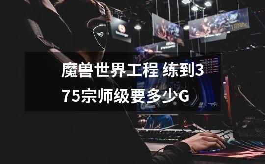 魔兽世界工程 练到375宗师级要多少G-第1张-游戏信息-龙启网
