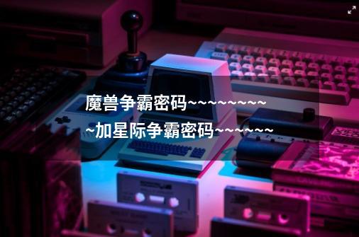魔兽争霸密码~~~~~~~~~加星际争霸密码~~~~~~-第1张-游戏信息-龙启网