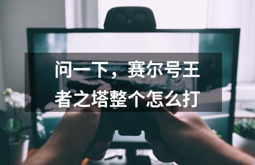 问一下，赛尔号王者之塔整个怎么打-第1张-游戏信息-龙启网