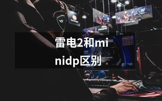 雷电2和minidp区别-第1张-游戏信息-龙启网