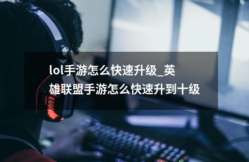 lol手游怎么快速升级_英雄联盟手游怎么快速升到十级-第1张-游戏信息-龙启网