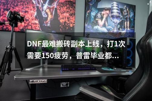 DNF最难搬砖副本上线,打1次需要150疲劳,普雷毕业都打不过,如何-第1张-游戏信息-龙启网