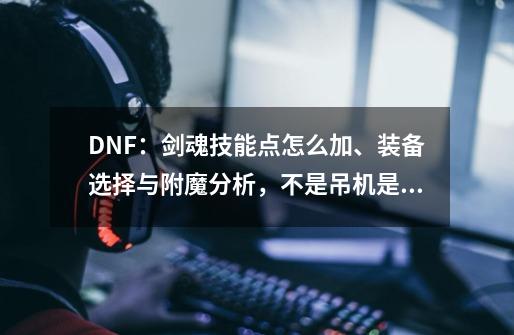 DNF:剑魂技能点怎么加、装备选择与附魔分析,不是吊机是幻神-第1张-游戏信息-龙启网