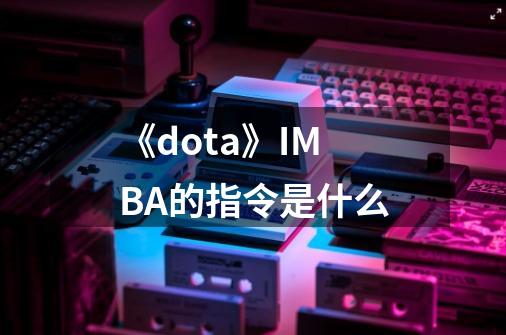 《dota》IMBA的指令是什么-第1张-游戏信息-龙启网