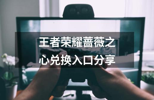 王者荣耀蔷薇之心兑换入口分享-第1张-游戏信息-龙启网