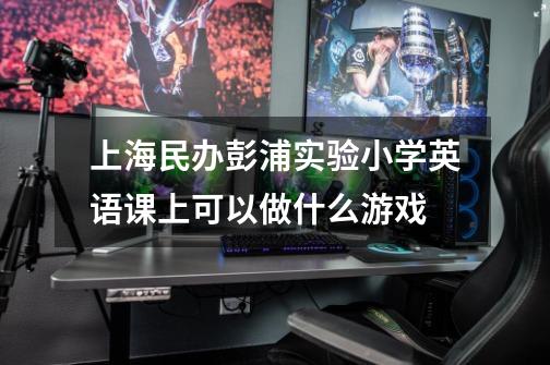 上海民办彭浦实验小学英语课上可以做什么游戏-第1张-游戏信息-龙启网