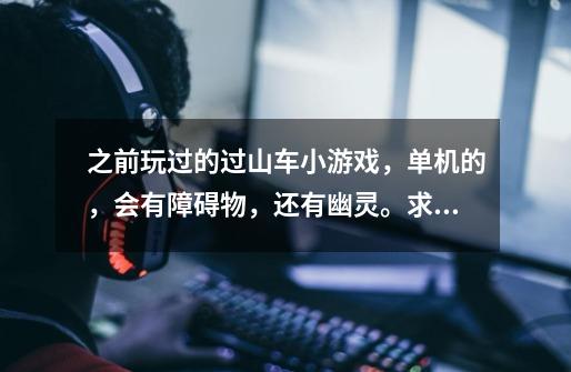之前玩过的过山车小游戏，单机的，会有障碍物，还有幽灵。求解-第1张-游戏信息-龙启网