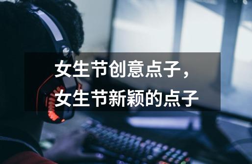 女生节创意点子,女生节新颖的点子-第1张-游戏信息-龙启网