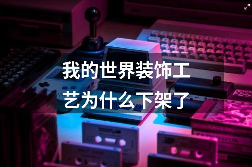我的世界装饰工艺为什么下架了-第1张-游戏信息-龙启网