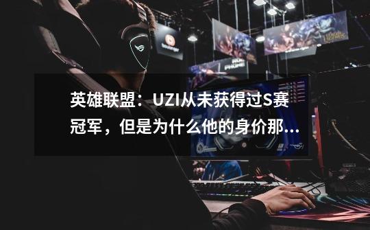 英雄联盟:UZI从未获得过S赛冠军,但是为什么他的身价那么高-第1张-游戏信息-龙启网