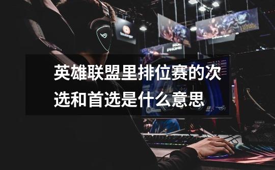 英雄联盟里排位赛的次选和首选是什么意思-第1张-游戏信息-龙启网