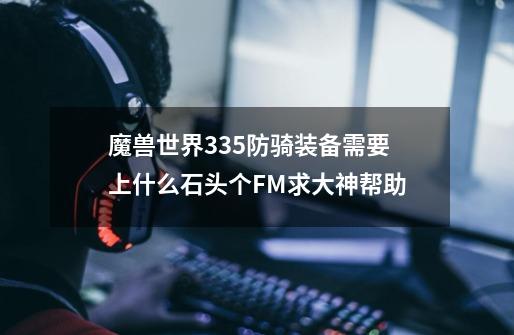 魔兽世界3.35防骑装备需要上什么石头个FM求大神帮助-第1张-游戏信息-龙启网
