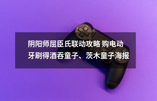 阴阳师屈臣氏联动攻略 购电动牙刷得酒吞童子、茨木童子海报-第1张-游戏信息-龙启网