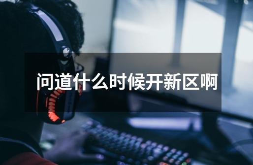 问道什么时候开新区啊-第1张-游戏信息-龙启网
