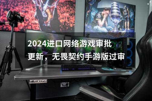 2024进口网络游戏审批更新,无畏契约手游版过审-第1张-游戏信息-龙启网