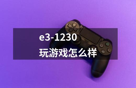 e3-1230玩游戏怎么样-第1张-游戏信息-龙启网