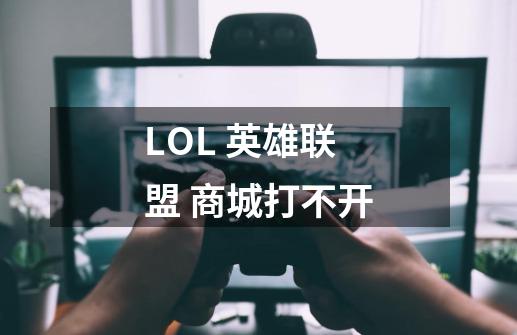 LOL 英雄联盟 商城打不开-第1张-游戏信息-龙启网