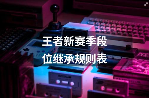 王者新赛季段位继承规则表-第1张-游戏信息-龙启网