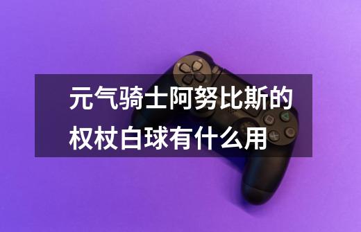 元气骑士阿努比斯的权杖白球有什么用-第1张-游戏信息-龙启网
